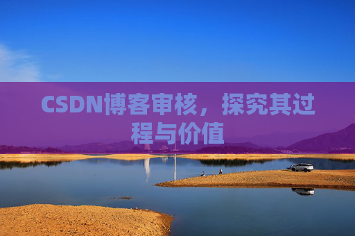CSDN博客审核,探究其过程与价值 CSDN博客审核,探究其过程与价值